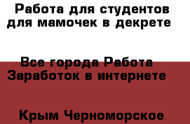 Работа для студентов,для мамочек в декрете. - Все города Работа » Заработок в интернете   . Крым,Черноморское